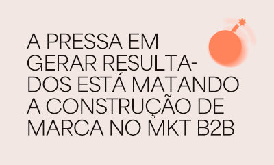 A pressa em gerar resultados está matando a construção de marca no marketing B2B