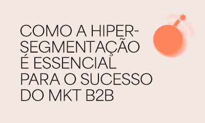 Três motivos que provam como a hipersegmentacao e essencial para o sucesso do marketing b2b em 2024