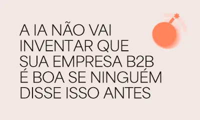 A Inteligência Artificial não vai inventar que sua empresa B2B é boa se ninguém disse isso antes
